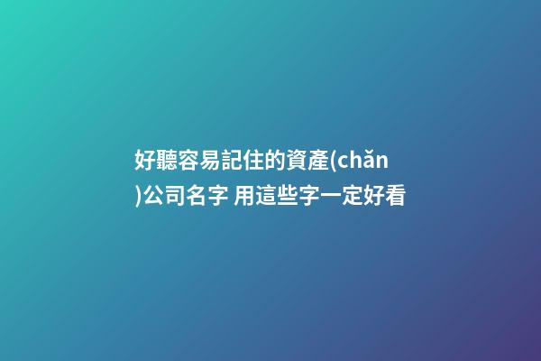 好聽容易記住的資產(chǎn)公司名字 用這些字一定好看